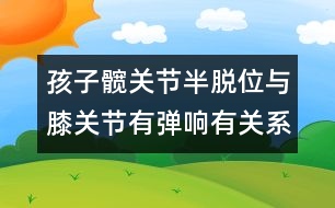 孩子髖關節(jié)半脫位與膝關節(jié)有彈響有關系嗎――季緯興回