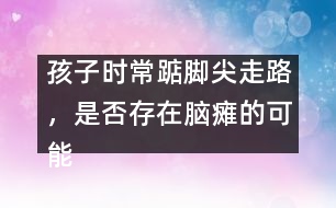 孩子時常踮腳尖走路，是否存在腦癱的可能――謝曉恬回