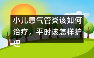 小兒患?xì)夤苎自撊绾沃委?，平時該怎樣護(hù)理