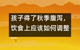 孩子得了秋季腹瀉，飲食上應(yīng)該如何調(diào)整――宋善路回答