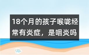 18個月的孩子喉嚨經(jīng)常有炎癥，是咽炎嗎