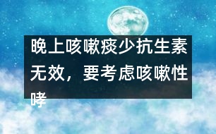 晚上咳嗽痰少抗生素?zé)o效，要考慮咳嗽性哮喘