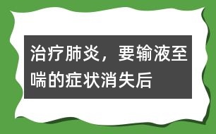 治療肺炎，要輸液至喘的癥狀消失后