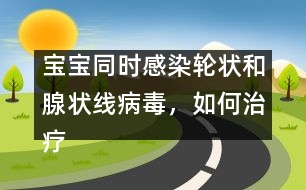 寶寶同時感染輪狀和腺狀線病毒，如何治療