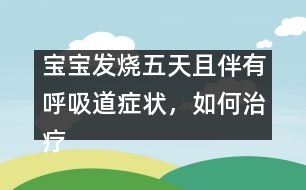 寶寶發(fā)燒五天且伴有呼吸道癥狀，如何治療