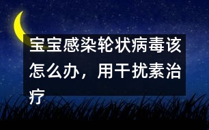 寶寶感染輪狀病毒該怎么辦，用干擾素治療好嗎――洪昭