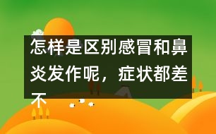 怎樣是區(qū)別感冒和鼻炎發(fā)作呢，癥狀都差不多