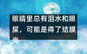 眼睛里總有淚水和眼屎，可能是得了結(jié)膜炎