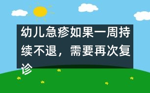 幼兒急疹如果一周持續(xù)不退，需要再次復(fù)診