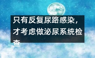 只有反復(fù)尿路感染，才考慮做泌尿系統(tǒng)檢查