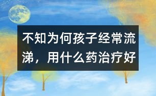 不知為何孩子經(jīng)常流涕，用什么藥治療好