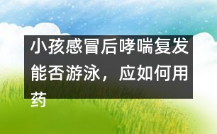 小孩感冒后哮喘復發(fā)能否游泳，應如何用藥