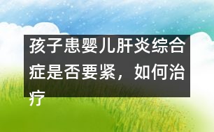 孩子患嬰兒肝炎綜合癥是否要緊，如何治療