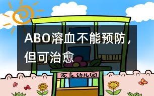 ABO溶血不能預(yù)防，但可治愈