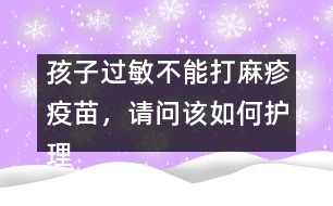 孩子過敏不能打麻疹疫苗，請問該如何護(hù)理