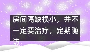 房間隔缺損小，并不一定要治療，定期隨訪