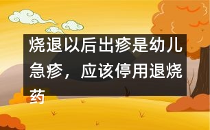 燒退以后出疹是幼兒急疹，應(yīng)該停用退燒藥