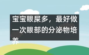 寶寶眼屎多，最好做一次眼部的分泌物培養(yǎng)