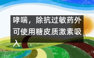 哮喘，除抗過(guò)敏藥外可使用糖皮質(zhì)激素吸入