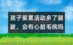 孩子愛累、活動多了腿跛，會有心臟毛病嗎