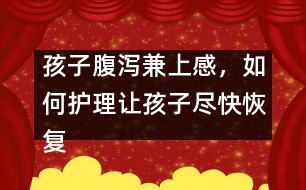 孩子腹瀉兼上感，如何護理讓孩子盡快恢復