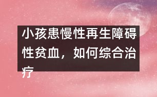 小孩患慢性再生障礙性貧血，如何綜合治療