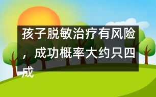 孩子脫敏治療有風(fēng)險(xiǎn)，成功概率大約只四成