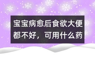 寶寶病愈后食欲、大便都不好，可用什么藥