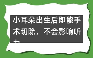 小耳朵出生后即能手術(shù)切除，不會(huì)影響聽力