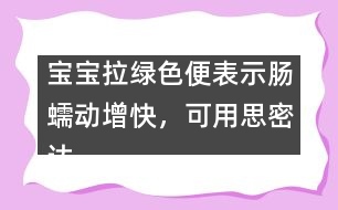 寶寶拉綠色便表示腸蠕動增快，可用思密達