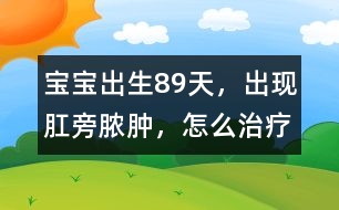 寶寶出生8、9天，出現(xiàn)肛旁膿腫，怎么治療