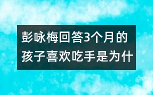 彭詠梅回答：3個月的孩子喜歡吃手是為什么？