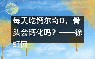 每天吃鈣爾奇D，骨頭會(huì)鈣化嗎？――徐虹回答