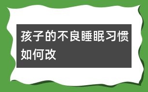 孩子的不良睡眠習(xí)慣如何改