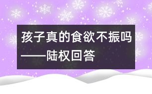 孩子真的食欲不振嗎――陸權(quán)回答