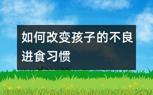 如何改變孩子的不良進(jìn)食習(xí)慣