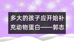 多大的孩子應開始補充動物蛋白――郭志平回答