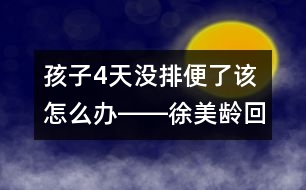 孩子4天沒(méi)排便了該怎么辦――徐美齡回答