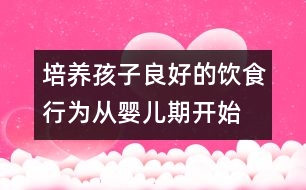 培養(yǎng)孩子良好的飲食行為從嬰兒期開始