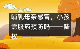 哺乳母親感冒，小孩需服藥預(yù)防嗎――陸權(quán)回答