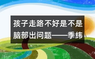 孩子走路不好是不是腦部出問(wèn)題――季緯興回答