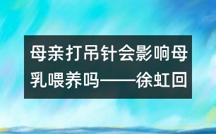 母親打吊針會(huì)影響母乳喂養(yǎng)嗎――徐虹回答