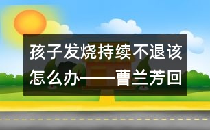 孩子發(fā)燒持續(xù)不退該怎么辦――曹蘭芳回答