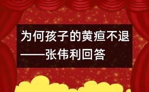 為何孩子的黃疸不退――張偉利回答