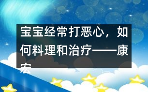 寶寶經(jīng)常打惡心，如何料理和治療――康宏回答