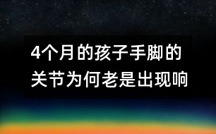 4個(gè)月的孩子手腳的關(guān)節(jié)為何老是出現(xiàn)響聲