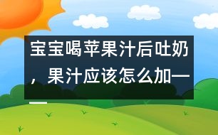 寶寶喝蘋果汁后吐奶，果汁應(yīng)該怎么加――康宏回答