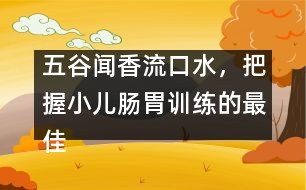 五谷聞香流口水，把握小兒腸胃訓(xùn)練的最佳時機