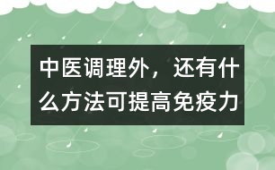 中醫(yī)調理外，還有什么方法可提高免疫力