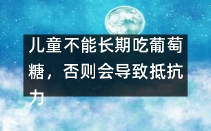 兒童不能長期吃葡萄糖，否則會導致抵抗力下降